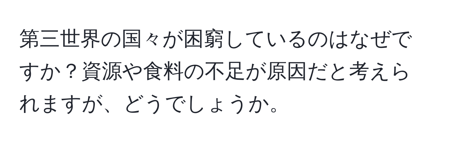 第三世界の国々が困窮しているのはなぜですか？資源や食料の不足が原因だと考えられますが、どうでしょうか。