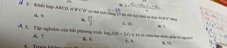 2n
D. overline x=frac (n_1)^2c_1+n_1^(2c_2)+...+n_2^(2c_k)n. 

2. Khối hộp ABCD. A'B'C'D' có thể tích bằng 27 thì thể tích khối tứ diện ACB'D' bàng
A. 9.
B.  27/2 . C. 18. D. 3.
3. Tập nghiệm của bất phương trình log _2(20-2x)≤ 2x có chứa bao nhiêu phần tử nguyên
A. 7. B. 8. C. 9. D. 10.
4. Trọng không