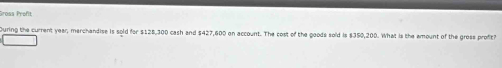 Gross Profit 
During the current year, merchandise is sold for $128,300 cash and $427,600 on account. The cost of the goods sold is $350,200. What is the amount of the gross profit?