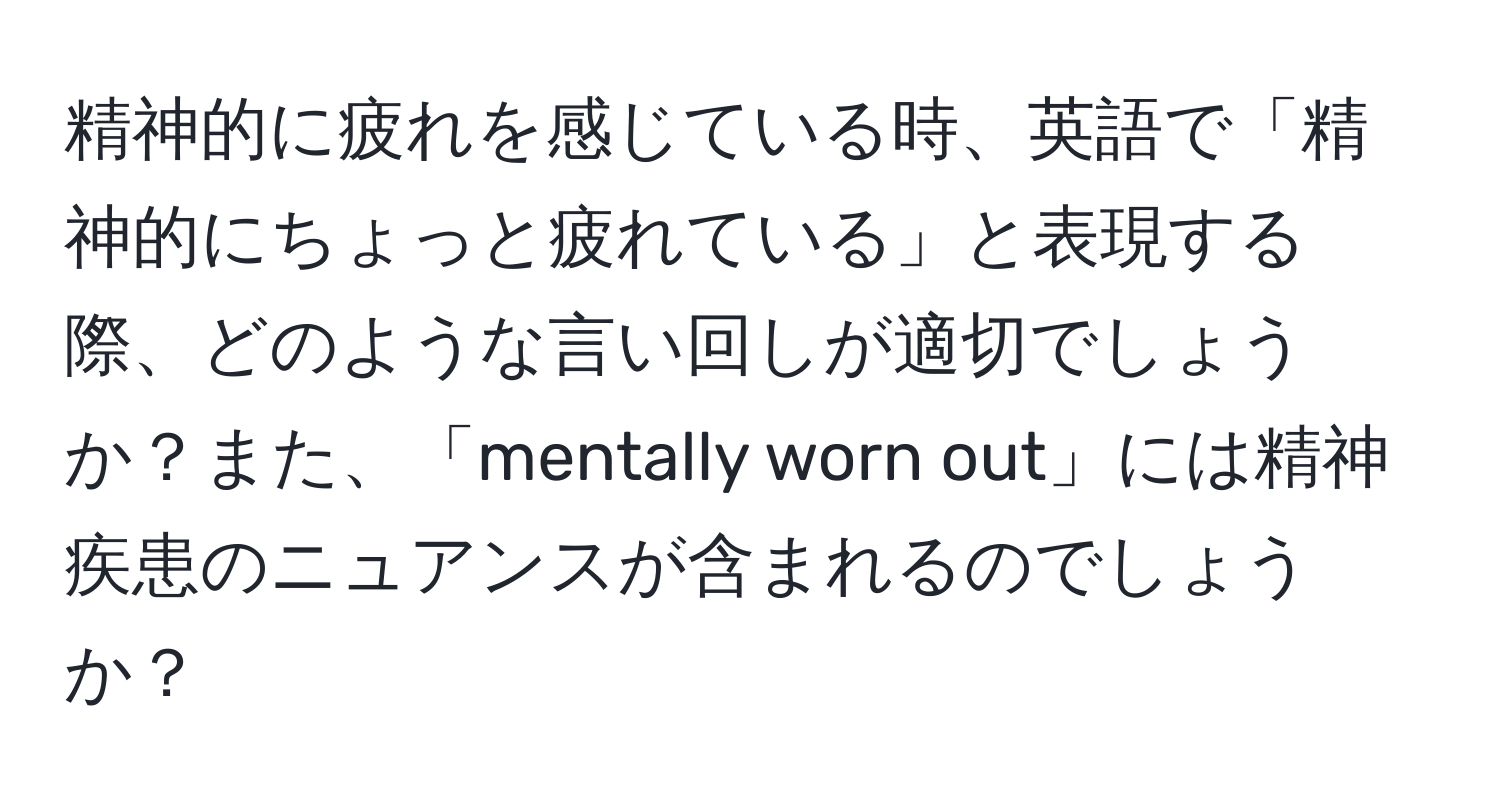 精神的に疲れを感じている時、英語で「精神的にちょっと疲れている」と表現する際、どのような言い回しが適切でしょうか？また、「mentally worn out」には精神疾患のニュアンスが含まれるのでしょうか？