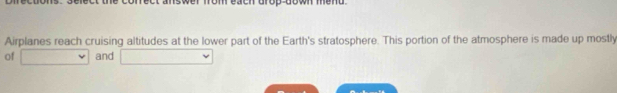 mom each drop down mend. 
Airplanes reach cruising altitudes at the lower part of the Earth's stratosphere. This portion of the atmosphere is made up mostly 
of and