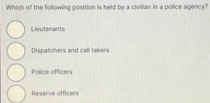 Which of the following position is held by a civilian in a police agency?
Lieutenants
Dispatchers and call takers
Police officers
Reserve officers