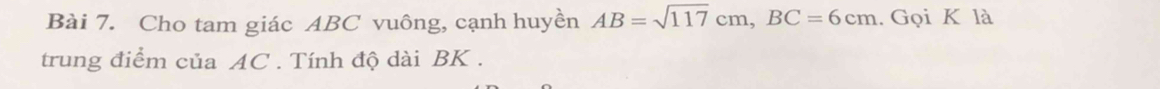 Cho tam giác ABC vuông, cạnh huyền AB=sqrt(117)cm, BC=6cm. Gọi K là 
trung điểm của AC. Tính độ dài BK.