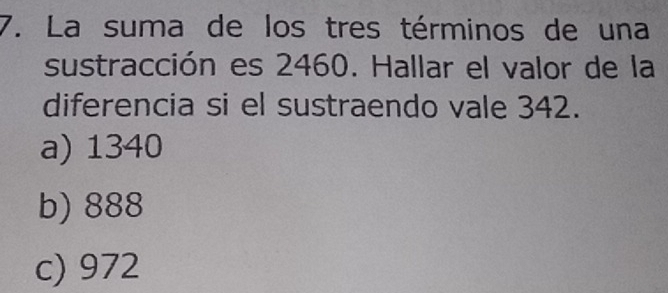 La suma de los tres términos de una
sustracción es 2460. Hallar el valor de la
diferencia si el sustraendo vale 342.
a) 1340
b) 888
c) 972