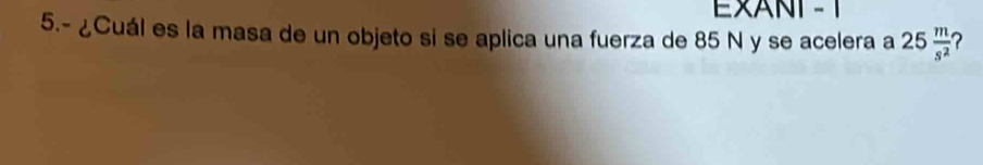 EXANT - 1 
5.- ¿Cuál es la masa de un objeto si se aplica una fuerza de 85 N y se acelera a 25 m/s^2  ?