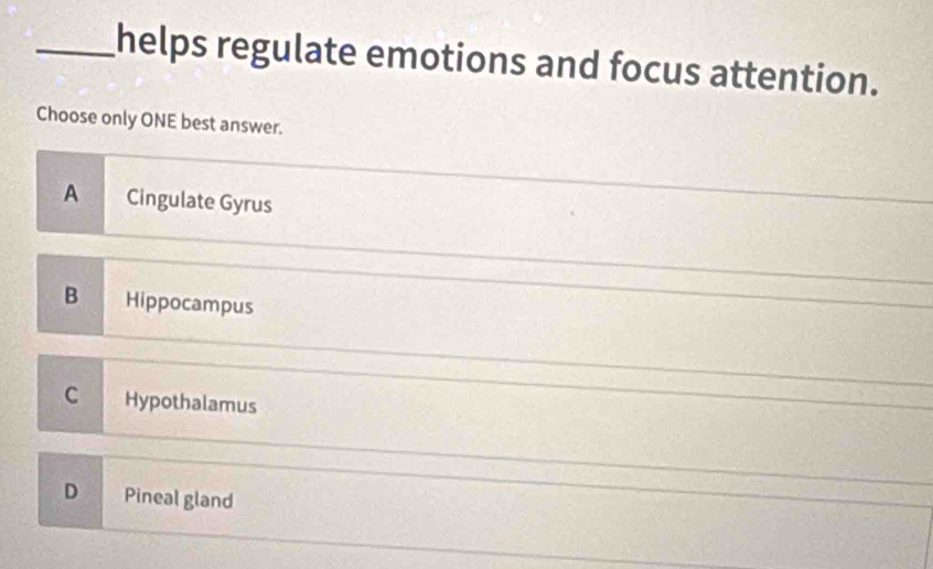 helps regulate emotions and focus attention.
Choose only ONE best answer.
A Cingulate Gyrus
B Hippocampus
C Hypothalamus
D Pineal gland