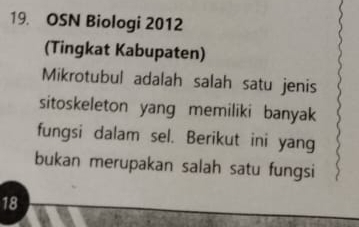 OSN Biologi 2012 
(Tingkat Kabupaten) 
Mikrotubul adalah salah satu jenis 
sitoskeleton yang memiliki banyak 
fungsi dalam sel. Berikut ini yang 
bukan merupakan salah satu fungsi
18