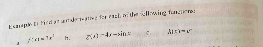 Example 1: Find an antiderivative for each of the following functions:
a. f(x)=3x^2 b. g(x)=4x-sin x c. h(x)=e^x