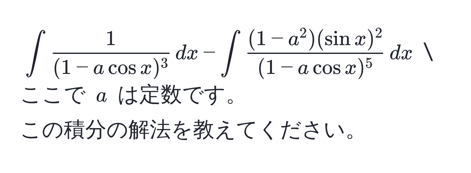 $∈t  1/(1-acos x)^3  , dx - ∈t frac(1-a^(2)(sin x)^2)(1-acos x)^5 , dx$  
ここで $a$ は定数です。  
この積分の解法を教えてください。