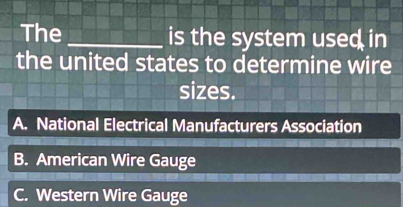 The _is the system used in
the united states to determine wire
sizes.
A. National Electrical Manufacturers Association
B. American Wire Gauge
C. Western Wire Gauge