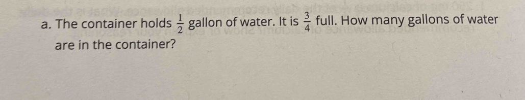 The container holds  1/2  gallon of water. It is  3/4  full. How many gallons of water 
are in the container?