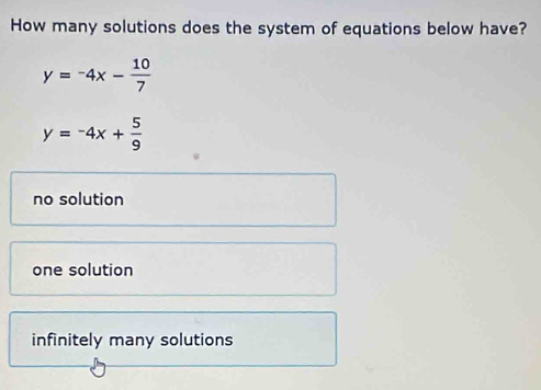 How many solutions does the system of equations below have?
y=-4x- 10/7 
y=-4x+ 5/9 
no solution
one solution
infinitely many solutions