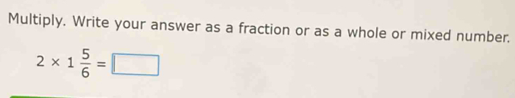 Multiply. Write your answer as a fraction or as a whole or mixed number.
2* 1 5/6 =□