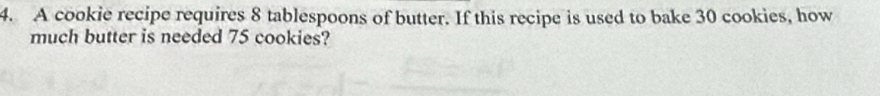 A cookie recipe requires 8 tablespoons of butter. If this recipe is used to bake 30 cookies, how 
much butter is needed 75 cookies?