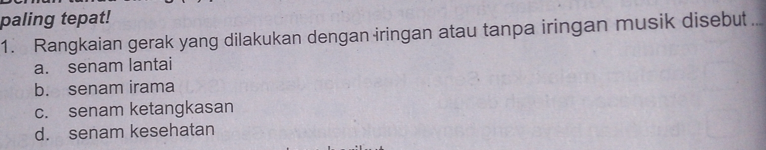 paling tepat!
1. Rangkaian gerak yang dilakukan dengan iringan atau tanpa iringan musik disebut
a. senam lantai
b. senam irama
c. senam ketangkasan
d. senam kesehatan