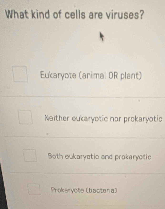 What kind of cells are viruses?
Eukaryote (animal OR plant)
Neither eukaryotic nor prokaryotic
Both eukaryotic and prokaryotic
Prokaryote (bacteria)