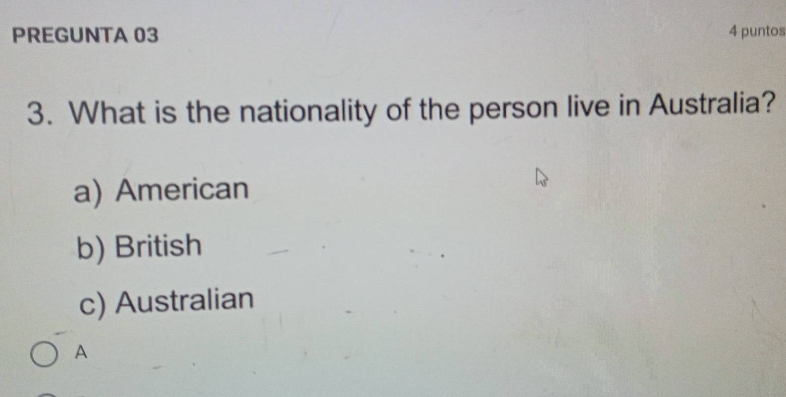 PREGUNTA 03 4 puntos
3. What is the nationality of the person live in Australia?
a) American
b) British
c) Australian
A