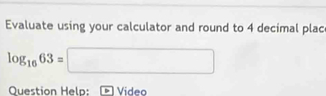 Evaluate using your calculator and round to 4 decimal plac
log _1663=□
Question Help: Video