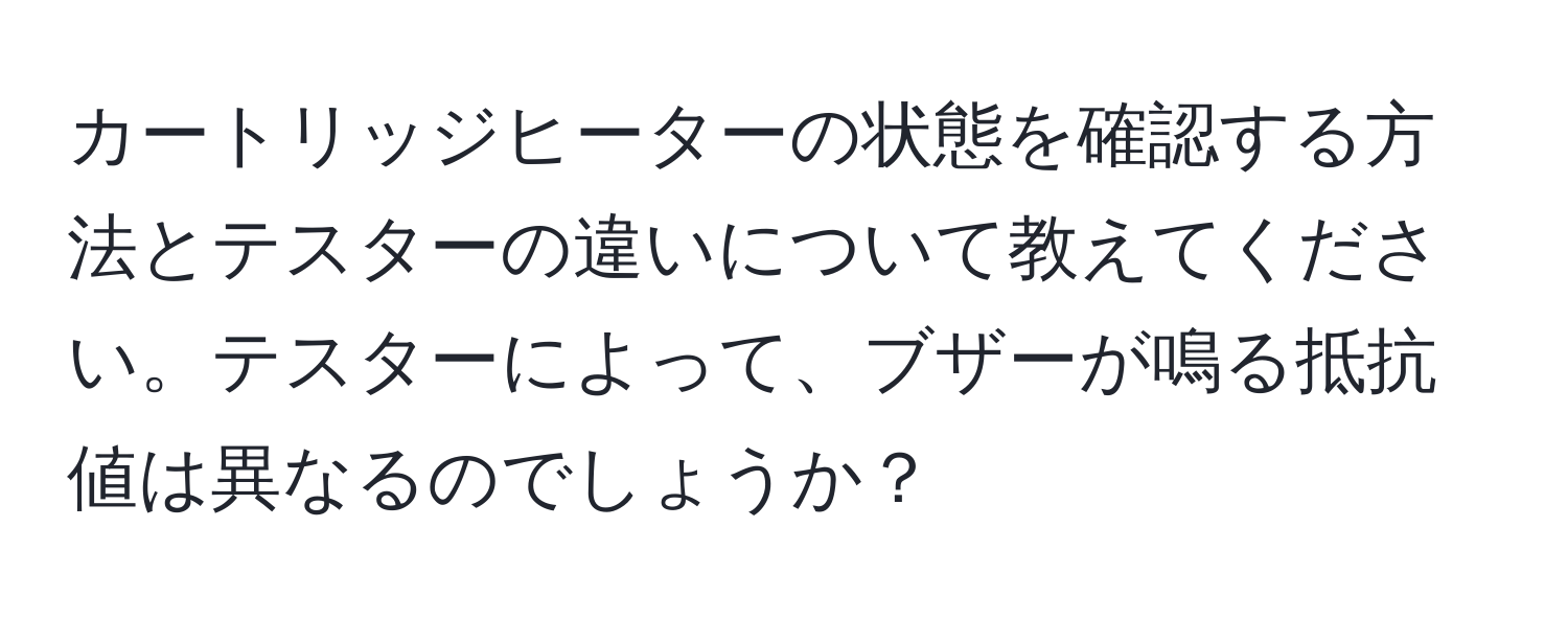 カートリッジヒーターの状態を確認する方法とテスターの違いについて教えてください。テスターによって、ブザーが鳴る抵抗値は異なるのでしょうか？