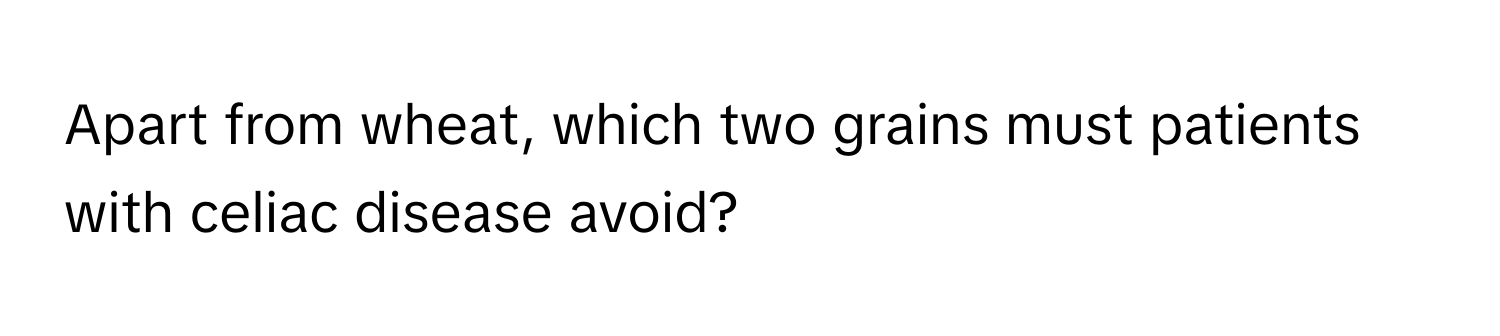 Apart from wheat, which two grains must patients with celiac disease avoid?