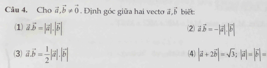 Cho vector a, vector b!= vector 0. Định góc giữa hai vecto vector a, vector b biết:
(1) vector a.vector b=|vector a|.|vector b| (2) vector a.vector b=-|vector a|.|vector b|
(3) vector a.vector b= 1/2 |vector a|.|vector b| (4) |vector a+2vector b|=sqrt(3); |vector a|=|vector b|=