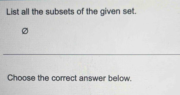 List all the subsets of the given set.
Ø
_ 
Choose the correct answer below.