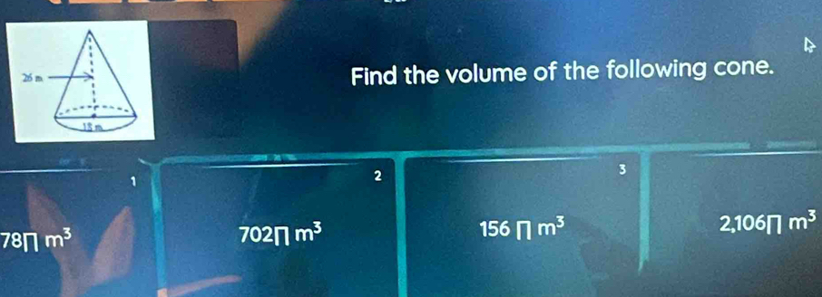 Find the volume of the following cone.
1
2
3
78π m^3
702π m^3
156π m^3
2,106π m^3