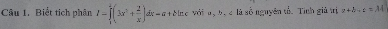 Biết tích phân I=∈tlimits _1^(2(3x^2)+ 2/x )dx=a+bln c với a , b , c là số nguyên tố. Tính giá trị a+b+c=M