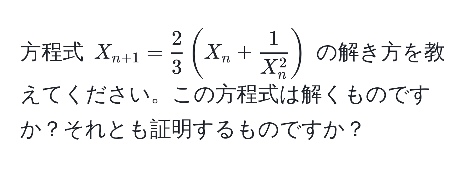 方程式 $X_n+1 =  2/3 (X_n + frac1X_n^2)$ の解き方を教えてください。この方程式は解くものですか？それとも証明するものですか？