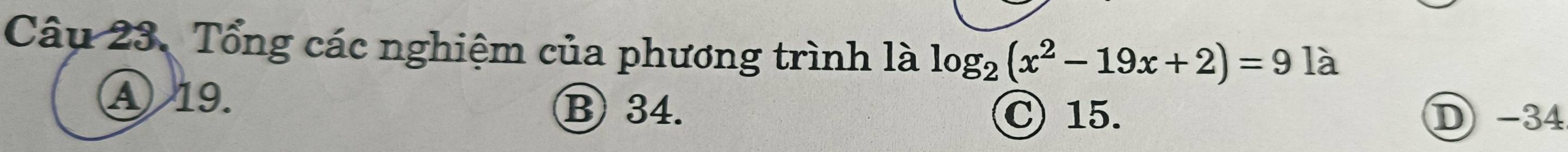 Tổng các nghiệm của phương trình là log _2(x^2-19x+2)=9 là
Ⓐ 19.
B 34. C) 15. D -34