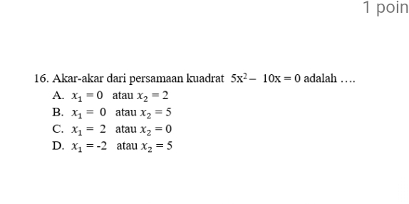 poin
16. Akar-akar dari persamaan kuadrat 5x^2-10x=0 adalah … …
A. x_1=0 atau x_2=2
B. x_1=0 atau x_2=5
C. x_1=2 atau x_2=0
D. x_1=-2 atau x_2=5