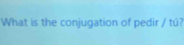 What is the conjugation of pedir / tú?