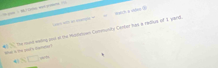 Ih pialle 8B,7 Circles; word problems 756 
Learn with an example of Watch a video 
The round wading pool at the Middletown Community Center has a radius of 1 yard. 
What is the pool's diameter?
4 yards