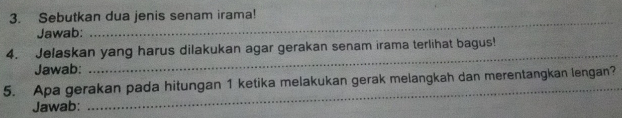 Sebutkan dua jenis senam irama! 
Jawab: 
_ 
4. Jelaskan yang harus dilakukan agar gerakan senam irama terlihat bagus! 
Jawab: 
_ 
5. Apa gerakan pada hitungan 1 ketika melakukan gerak melangkah dan merentangkan lengan? 
Jawab: 
_