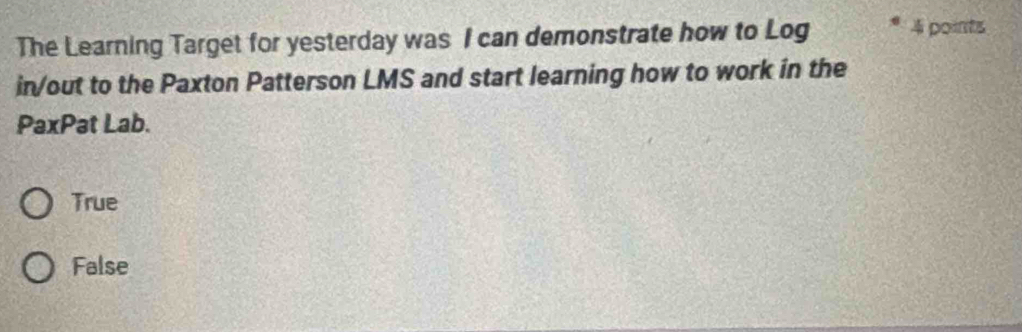 The Learning Target for yesterday was I can demonstrate how to Log 4 points
in/out to the Paxton Patterson LMS and start learning how to work in the
PaxPat Lab.
True
False