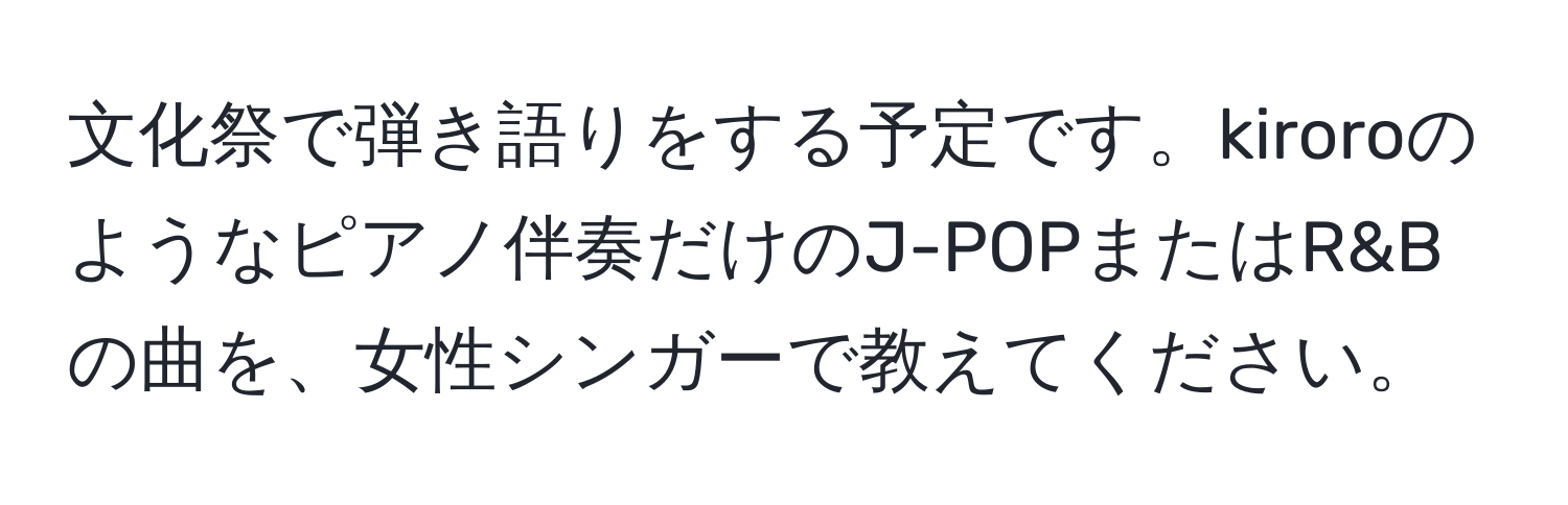 文化祭で弾き語りをする予定です。kiroroのようなピアノ伴奏だけのJ-POPまたはR&Bの曲を、女性シンガーで教えてください。