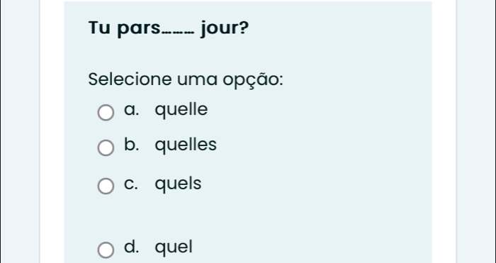 Tu pars._ jour?
Selecione uma opção:
a. quelle
b. quelles
c. quels
d. quel