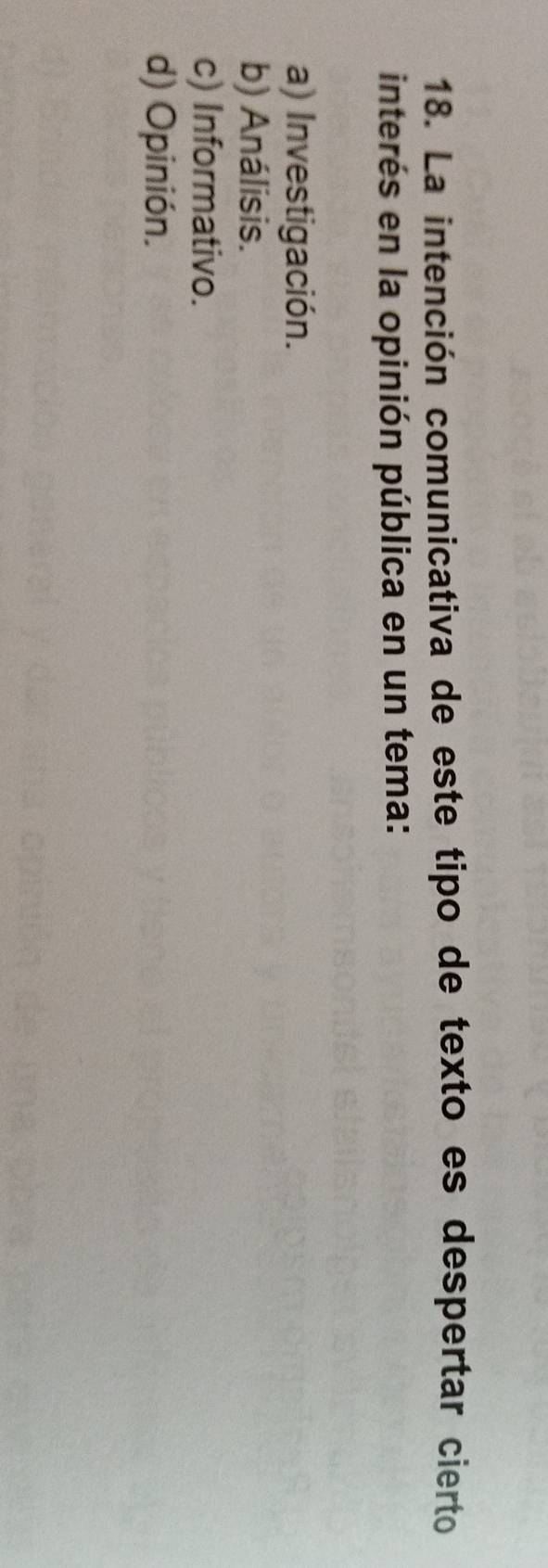 La intención comunicativa de este tipo de texto es despertar cierto
interés en la opinión pública en un tema:
a) Investigación.
b) Análisis.
c) Informativo.
d) Opinión.