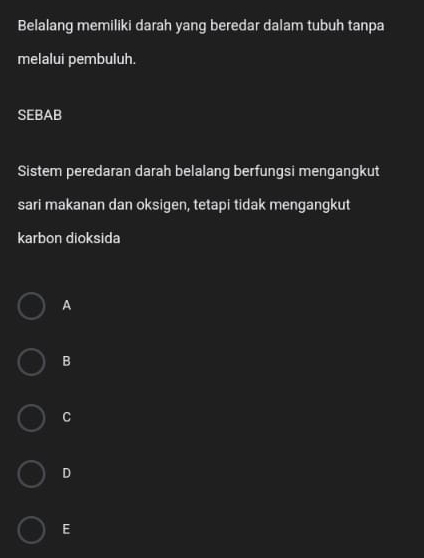 Belalang memiliki darah yang beredar dalam tubuh tanpa
melalui pembuluh.
SEBAB
Sistem peredaran darah belalang berfungsi mengangkut
sari makanan dan oksigen, tetapi tidak mengangkut
karbon dioksida
A
B
C
D
E