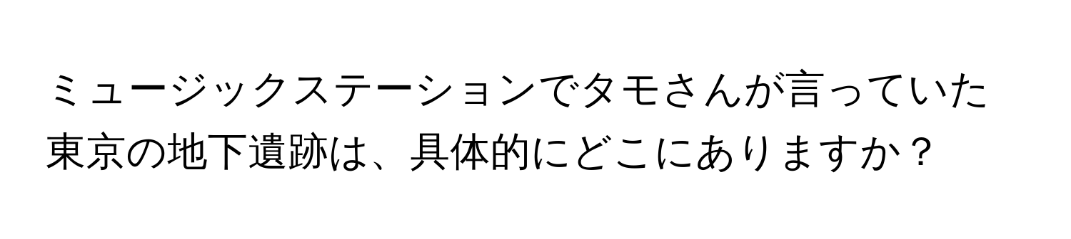 ミュージックステーションでタモさんが言っていた東京の地下遺跡は、具体的にどこにありますか？