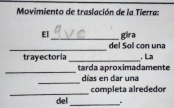 Movimiento de traslación de la Tierra: 
El _gira 
_ 
del Sol con una 
trayectoria _. La 
_ 
tarda aproximadamente 
_ 
días en dar una 
_ 
completa alrededor 
del_ 
.