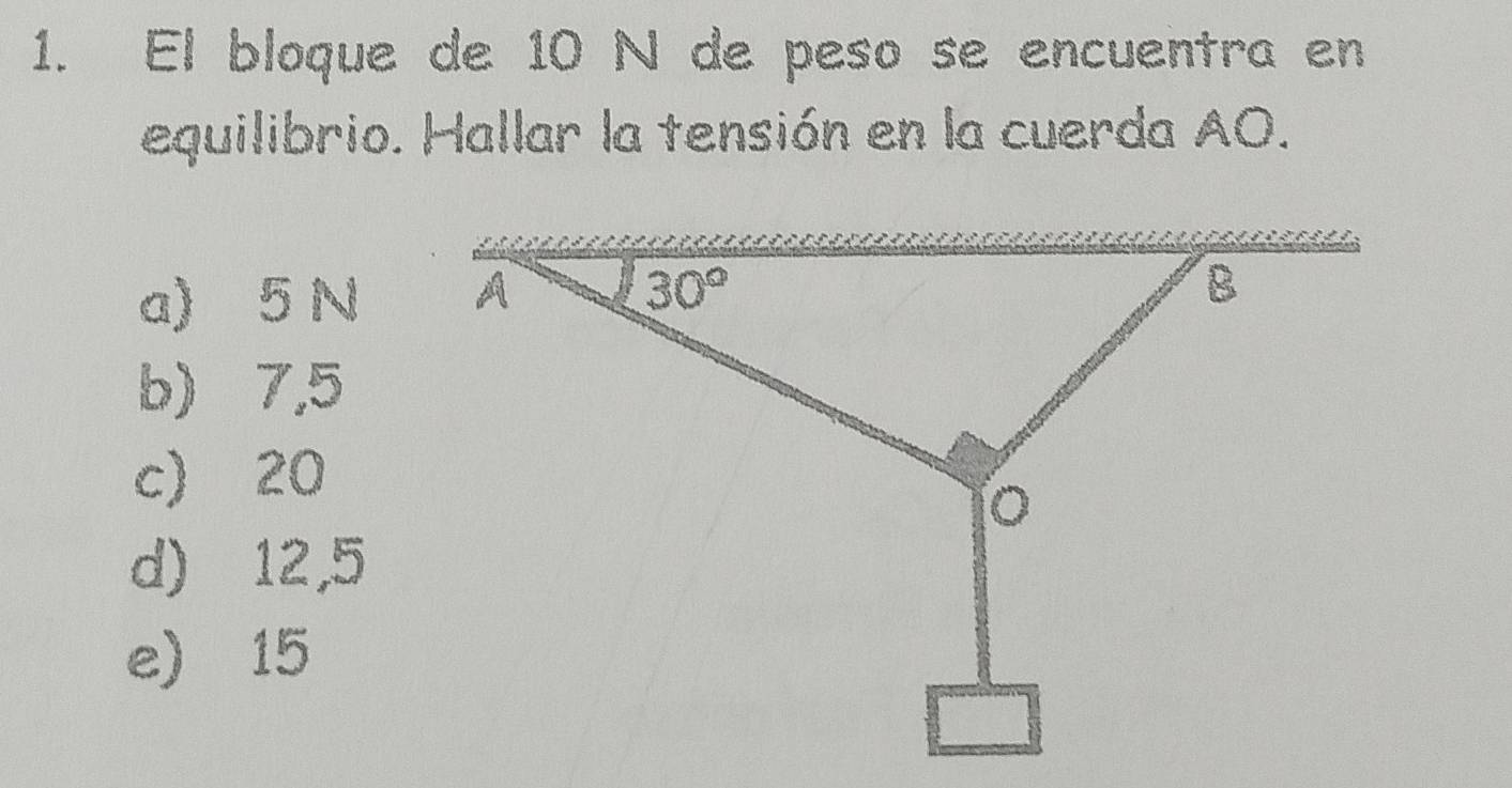 El bloque de 10 N de peso se encuentra en
equilibrio. Hallar la tensión en la cuerda AO.
a) 5 N
b) 7,5
c) 20
d) 12,5
e 15