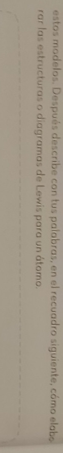 estos modelos. Después describe con tus palabras, en el recuadro siguiente, cómo elabo 
rar las estructuras o diagramas de Lewis para un átomo.