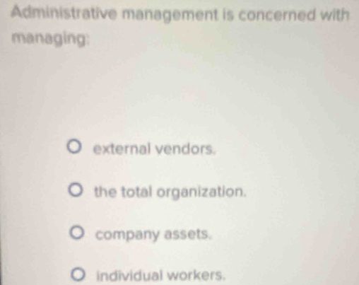 Administrative management is concerned with
managing:
external vendors.
the total organization.
company assets.
individual workers.