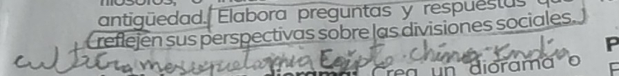 antigüedad. Elabora preguntas y respuestus 
Creflejen sus perspectivas sobre las divisiones sociales. 
P 
un diorama o F