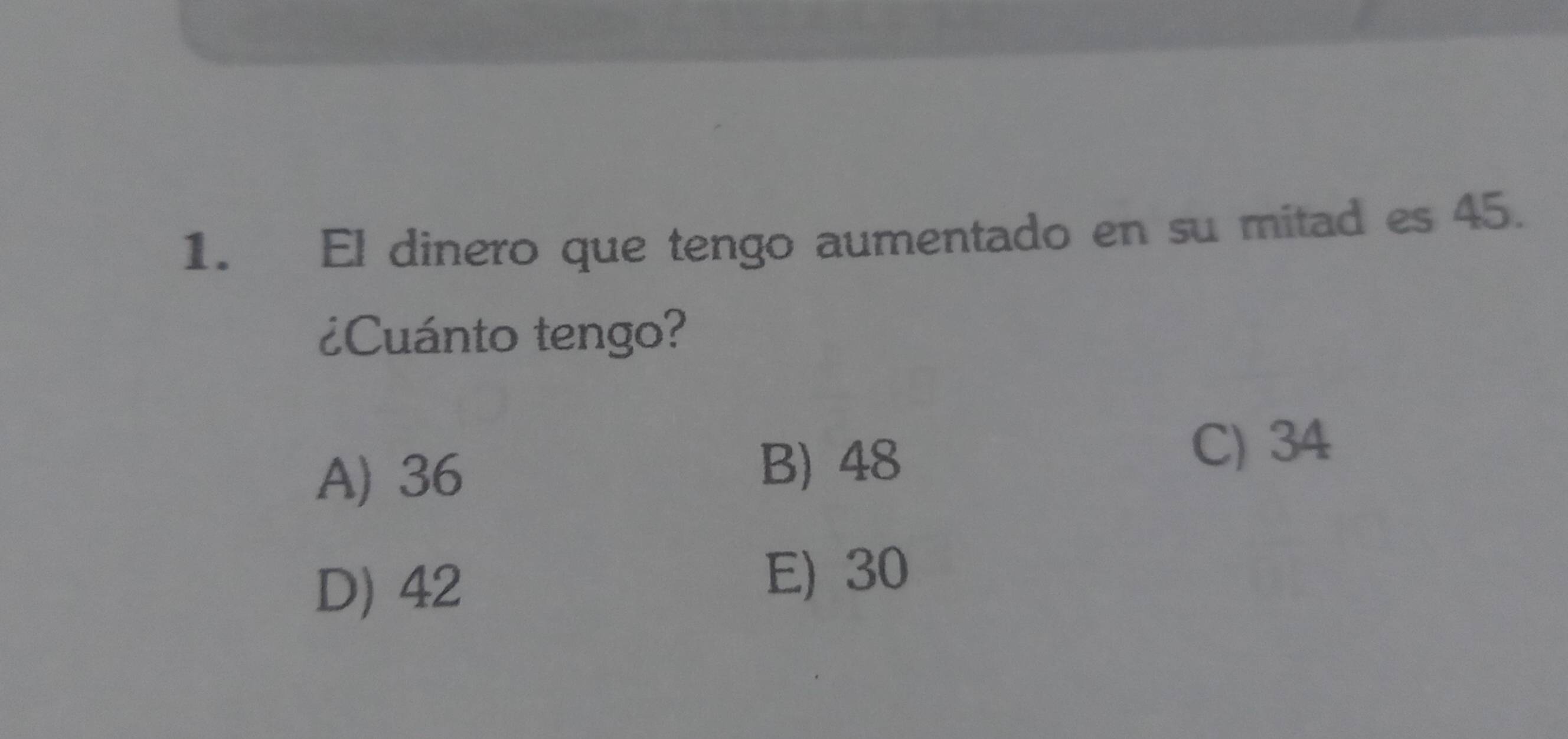 El dinero que tengo aumentado en su mitad es 45.
¿Cuánto tengo?
A) 36 B) 48
C) 34
D) 42
E) 30