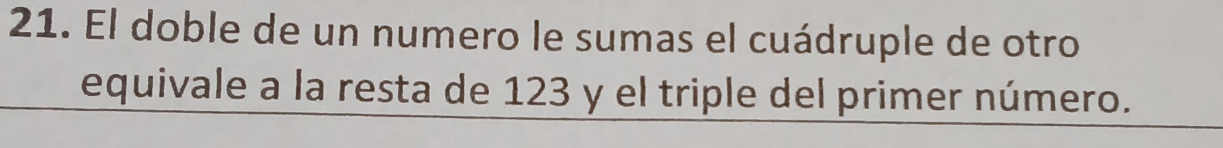 El doble de un numero le sumas el cuádruple de otro 
equivale a la resta de 123 y el triple del primer número.