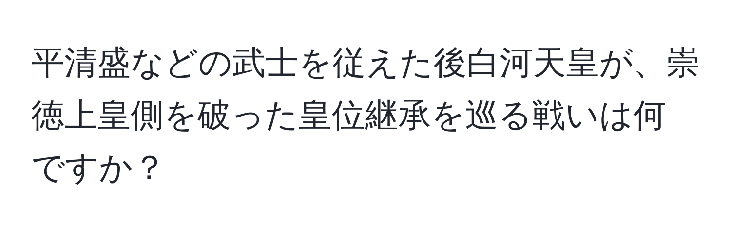 平清盛などの武士を従えた後白河天皇が、崇徳上皇側を破った皇位継承を巡る戦いは何ですか？