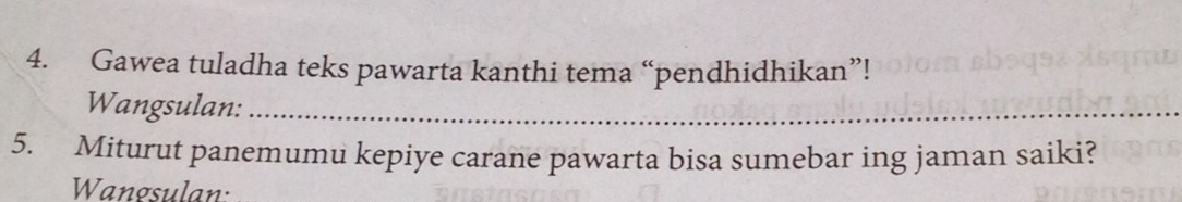 Gawea tuladha teks pawarta kanthi tema “pendhidhikan”! 
Wangsulan:_ 
5. Miturut panemumu kepiye carane pawarta bisa sumebar ing jaman saiki? 
Wangsulan: