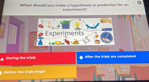 When should you make a hypothesis or prediction for an 
experiment? 
During the trials After the trials are completed 
Before the trials begin